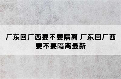 广东回广西要不要隔离 广东回广西要不要隔离最新